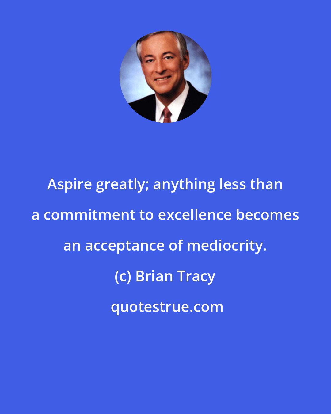 Brian Tracy: Aspire greatly; anything less than a commitment to excellence becomes an acceptance of mediocrity.