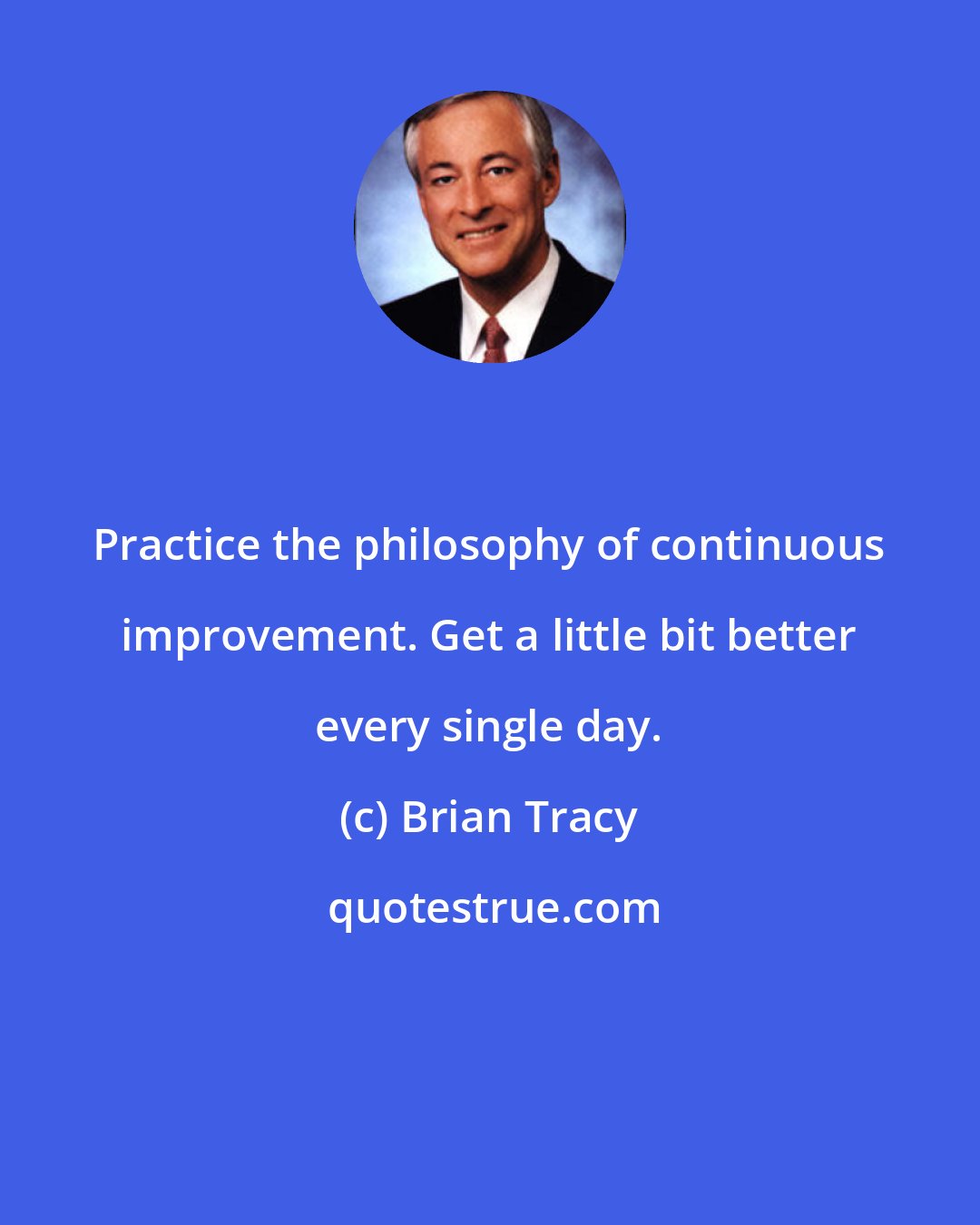 Brian Tracy: Practice the philosophy of continuous improvement. Get a little bit better every single day.