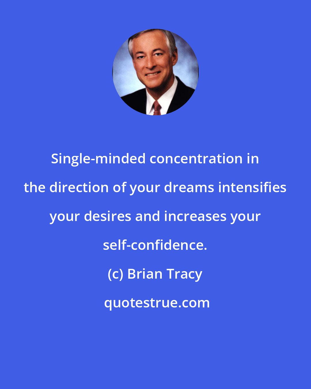 Brian Tracy: Single-minded concentration in the direction of your dreams intensifies your desires and increases your self-confidence.