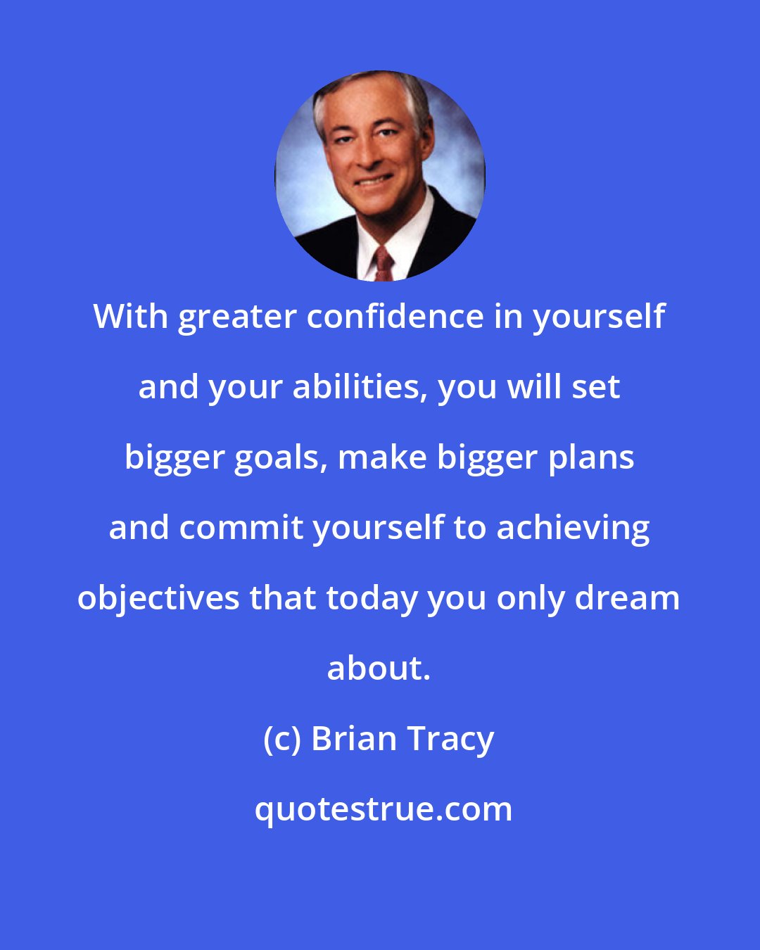 Brian Tracy: With greater confidence in yourself and your abilities, you will set bigger goals, make bigger plans and commit yourself to achieving objectives that today you only dream about.