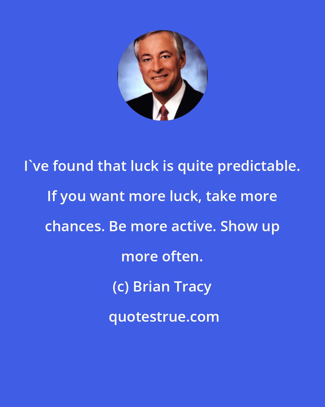 Brian Tracy: I've found that luck is quite predictable. If you want more luck, take more chances. Be more active. Show up more often.