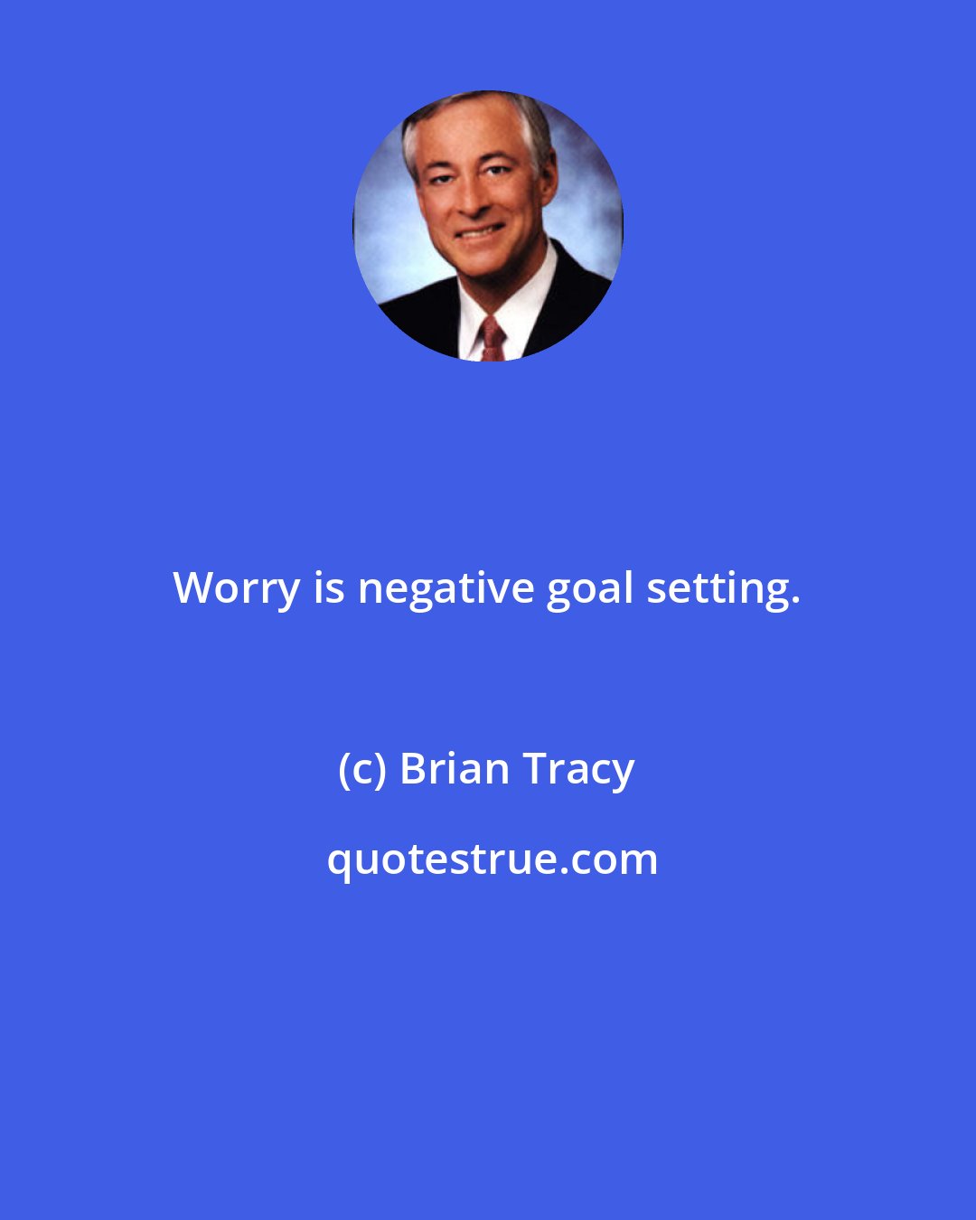 Brian Tracy: Worry is negative goal setting.