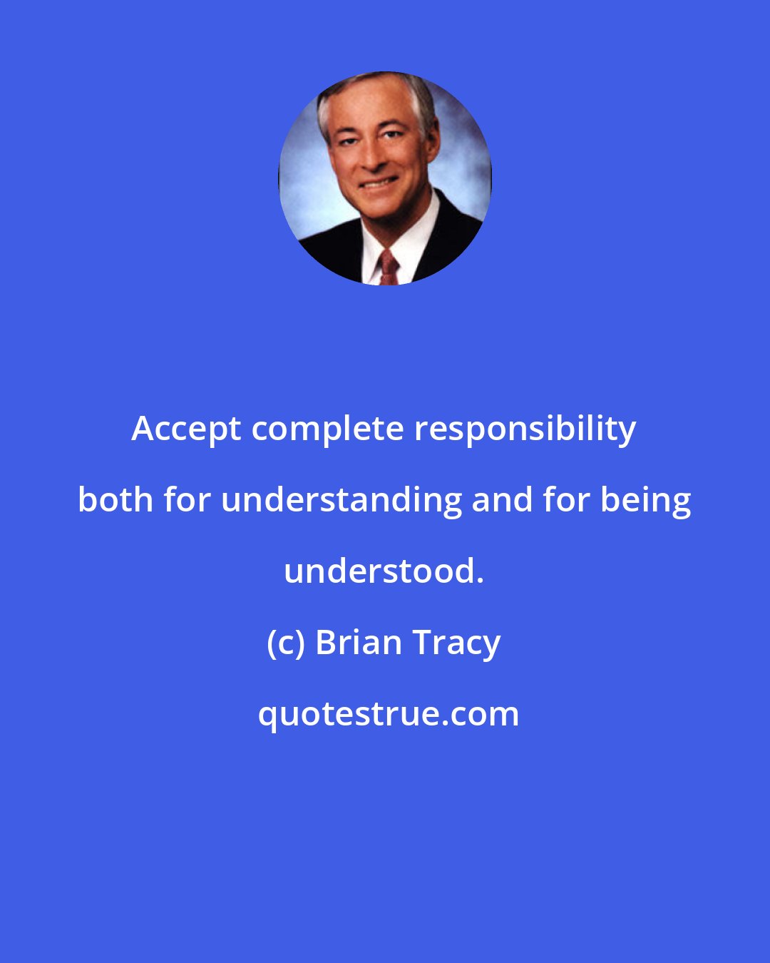Brian Tracy: Accept complete responsibility both for understanding and for being understood.