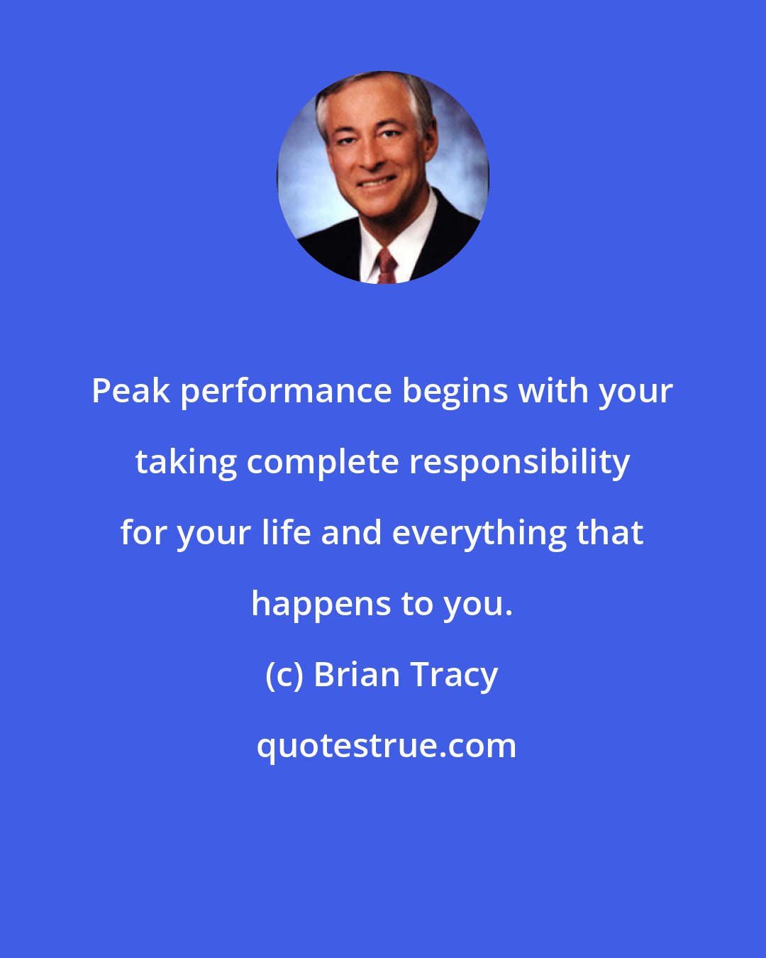 Brian Tracy: Peak performance begins with your taking complete responsibility for your life and everything that happens to you.