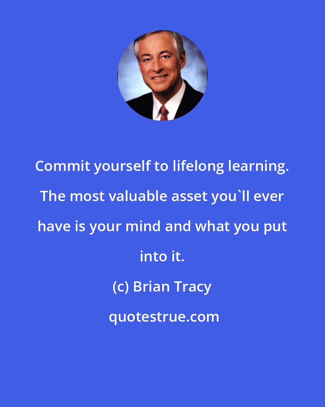 Brian Tracy: Commit yourself to lifelong learning. The most valuable asset you'll ever have is your mind and what you put into it.