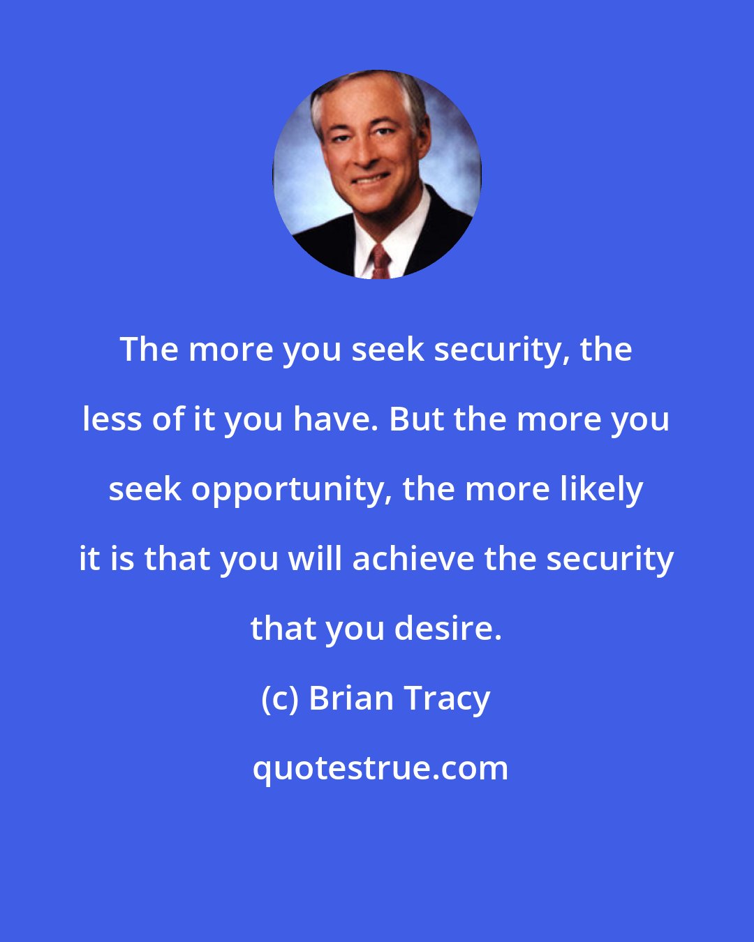 Brian Tracy: The more you seek security, the less of it you have. But the more you seek opportunity, the more likely it is that you will achieve the security that you desire.
