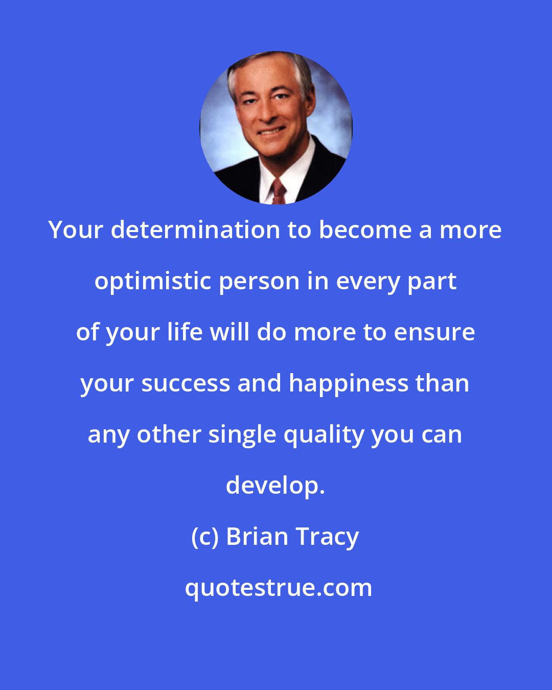 Brian Tracy: Your determination to become a more optimistic person in every part of your life will do more to ensure your success and happiness than any other single quality you can develop.