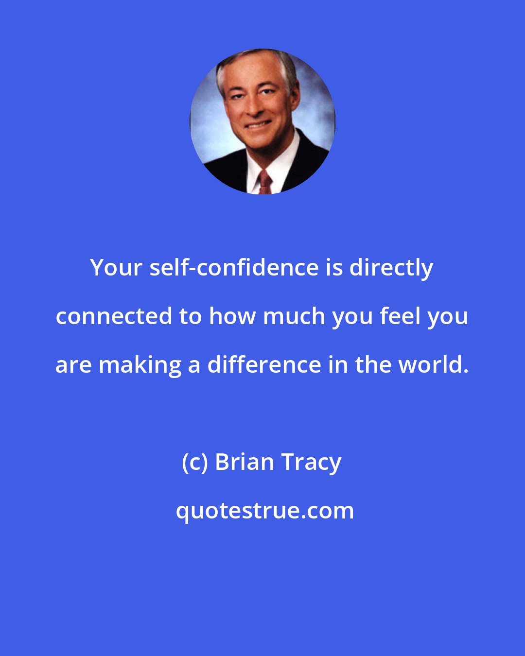 Brian Tracy: Your self-confidence is directly connected to how much you feel you are making a difference in the world.