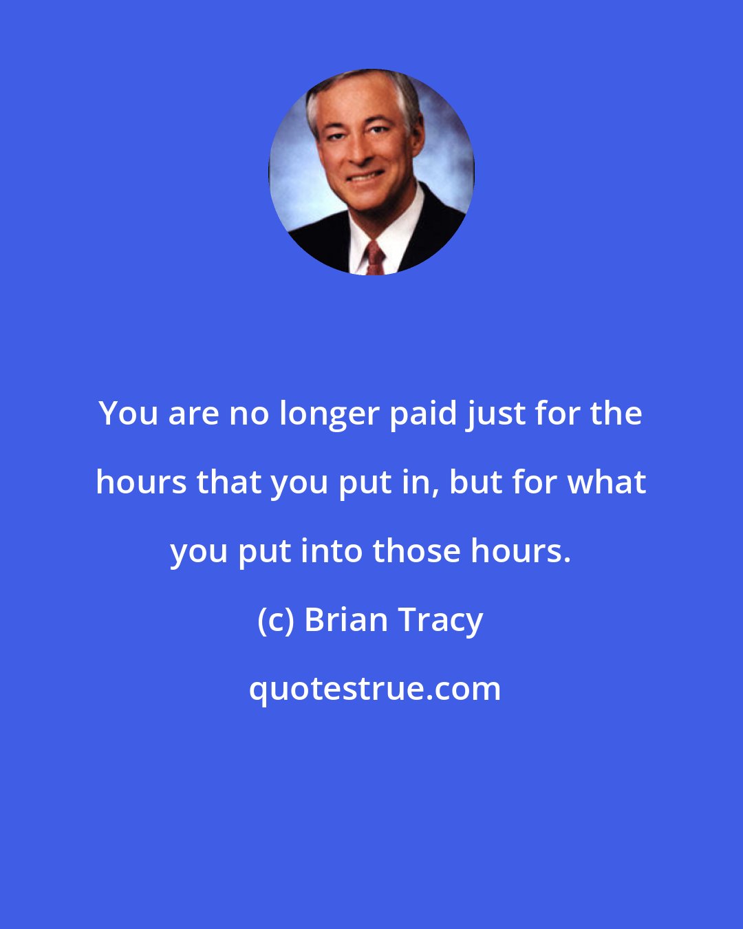 Brian Tracy: You are no longer paid just for the hours that you put in, but for what you put into those hours.