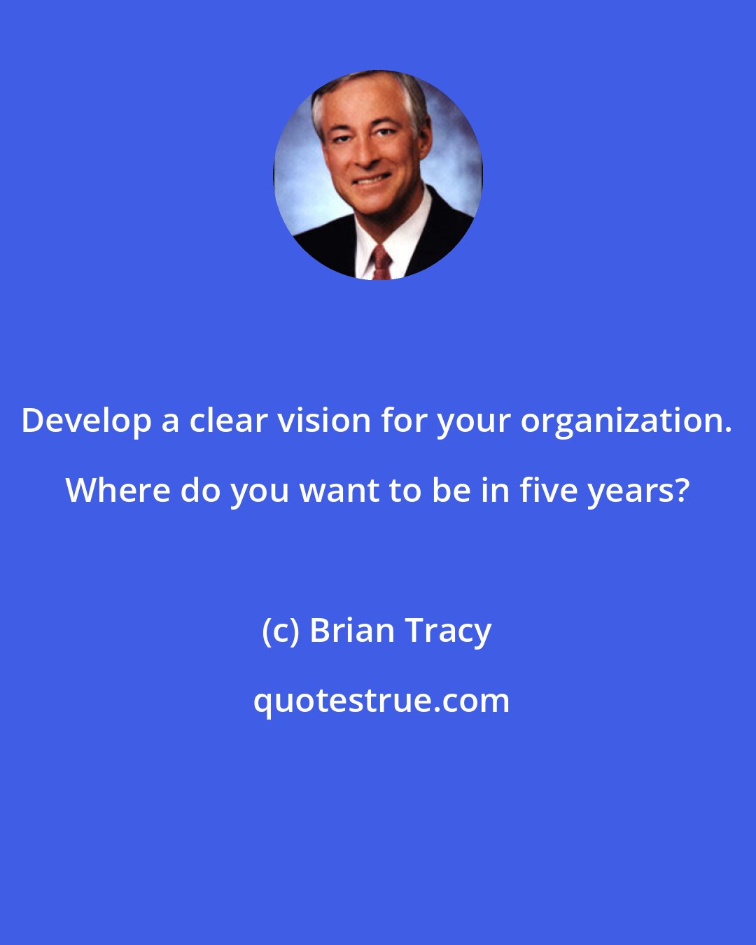 Brian Tracy: Develop a clear vision for your organization. Where do you want to be in five years?