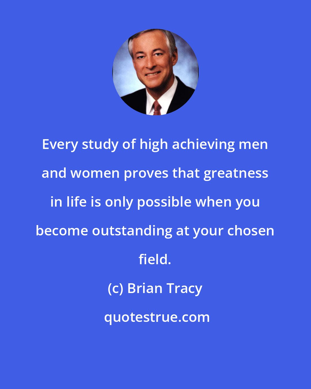 Brian Tracy: Every study of high achieving men and women proves that greatness in life is only possible when you become outstanding at your chosen field.