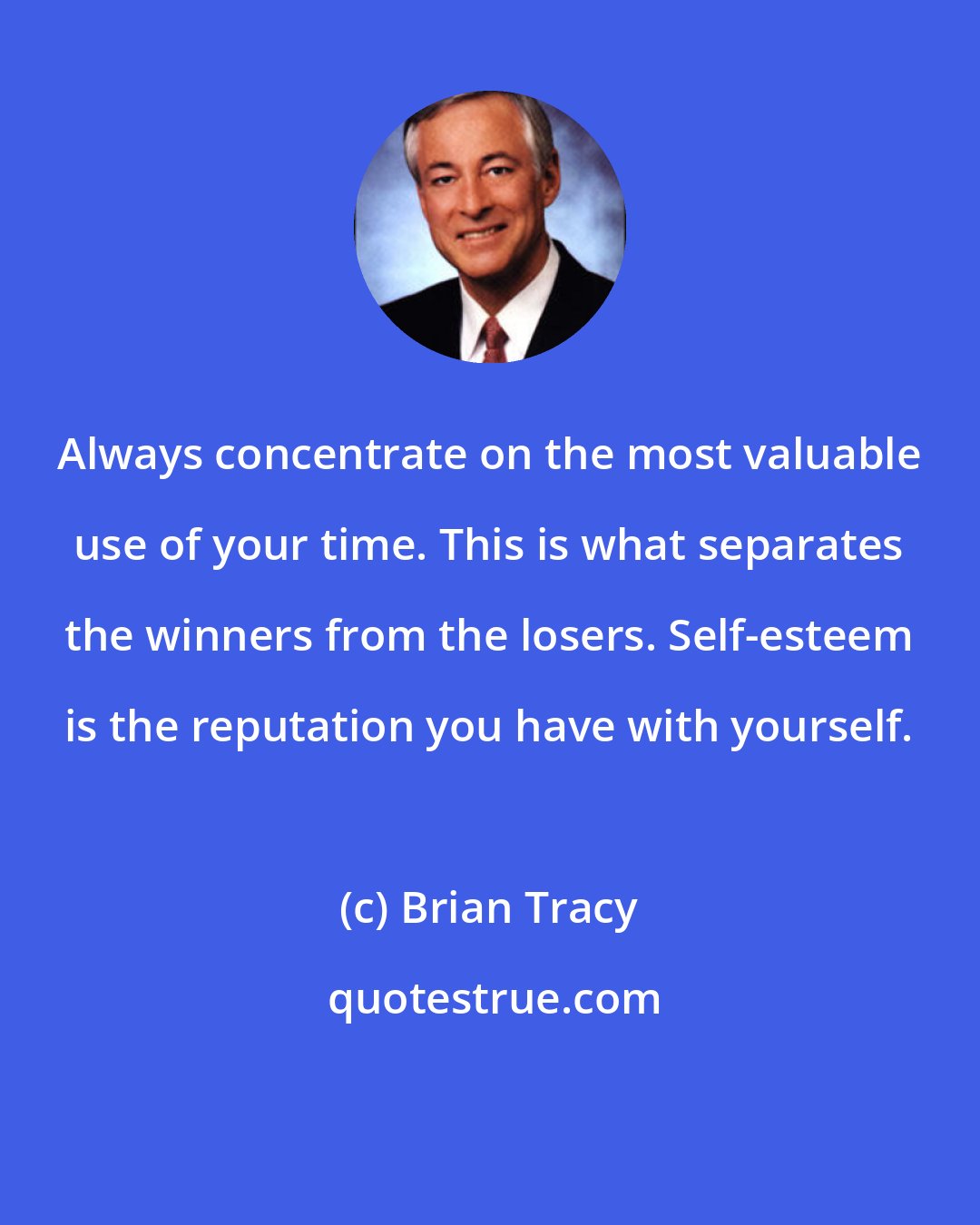 Brian Tracy: Always concentrate on the most valuable use of your time. This is what separates the winners from the losers. Self-esteem is the reputation you have with yourself.