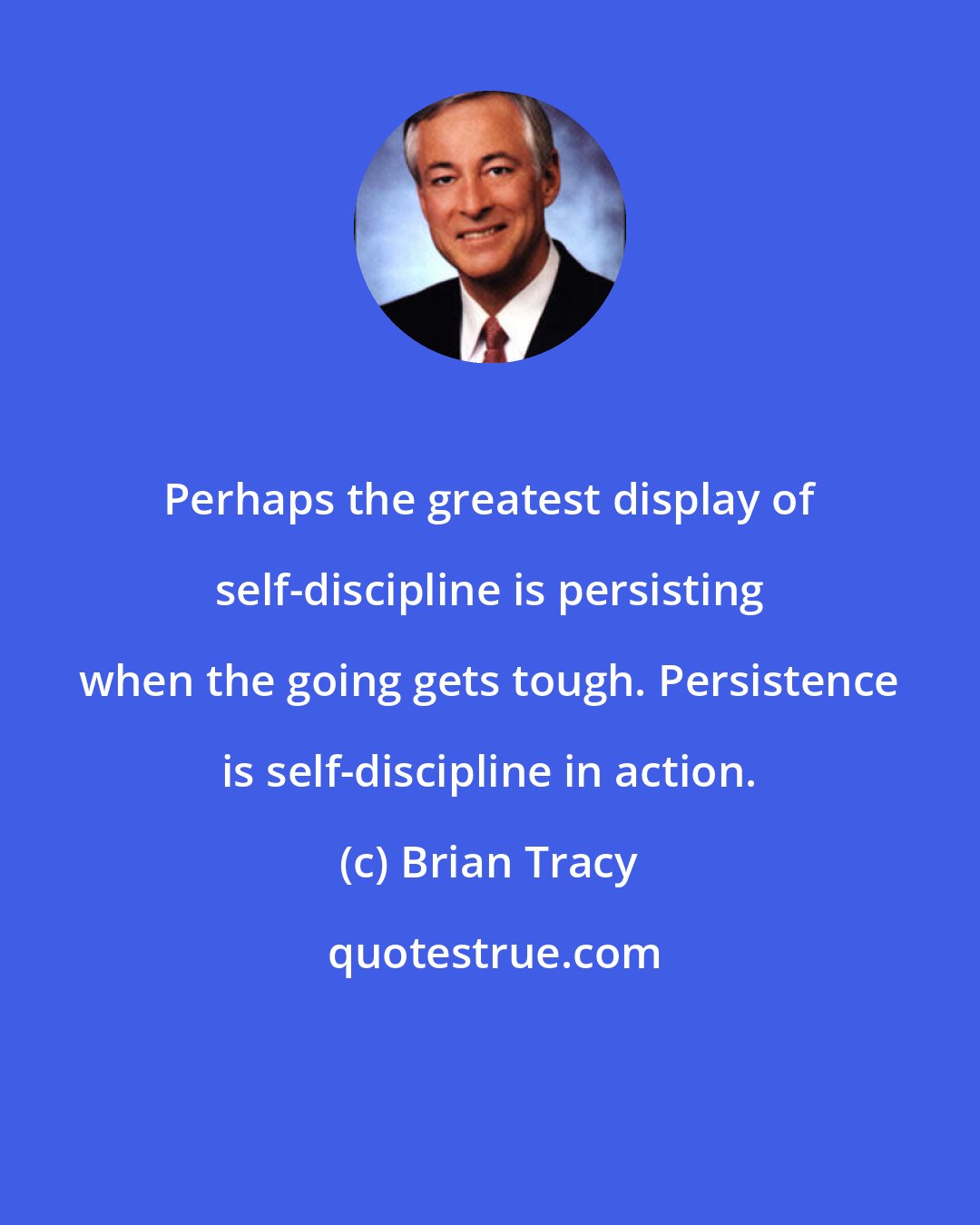 Brian Tracy: Perhaps the greatest display of self-discipline is persisting when the going gets tough. Persistence is self-discipline in action.