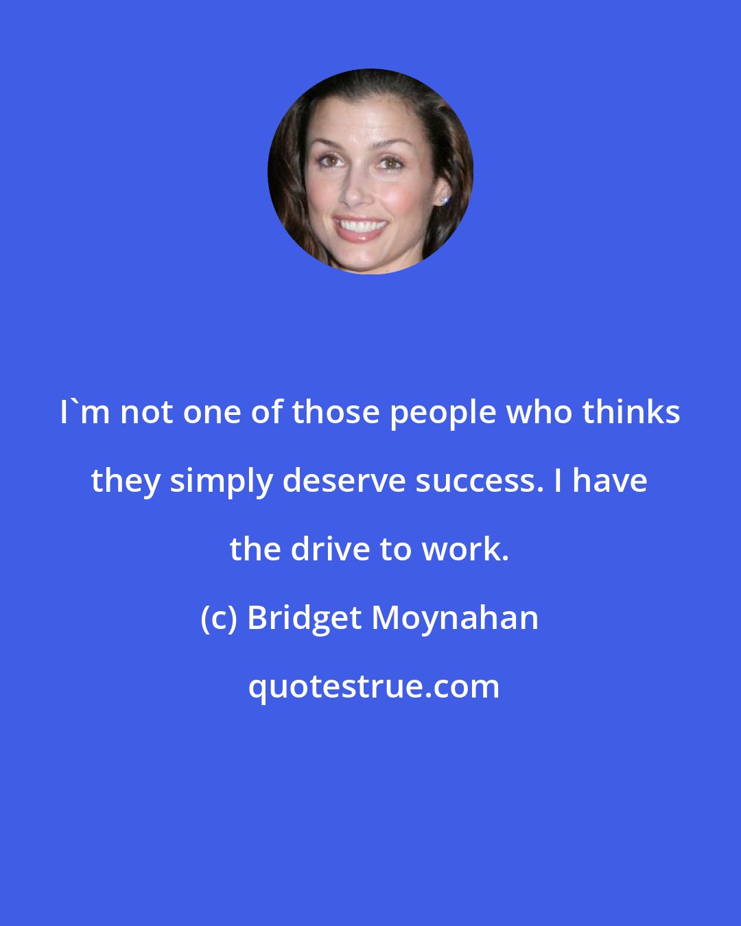 Bridget Moynahan: I'm not one of those people who thinks they simply deserve success. I have the drive to work.