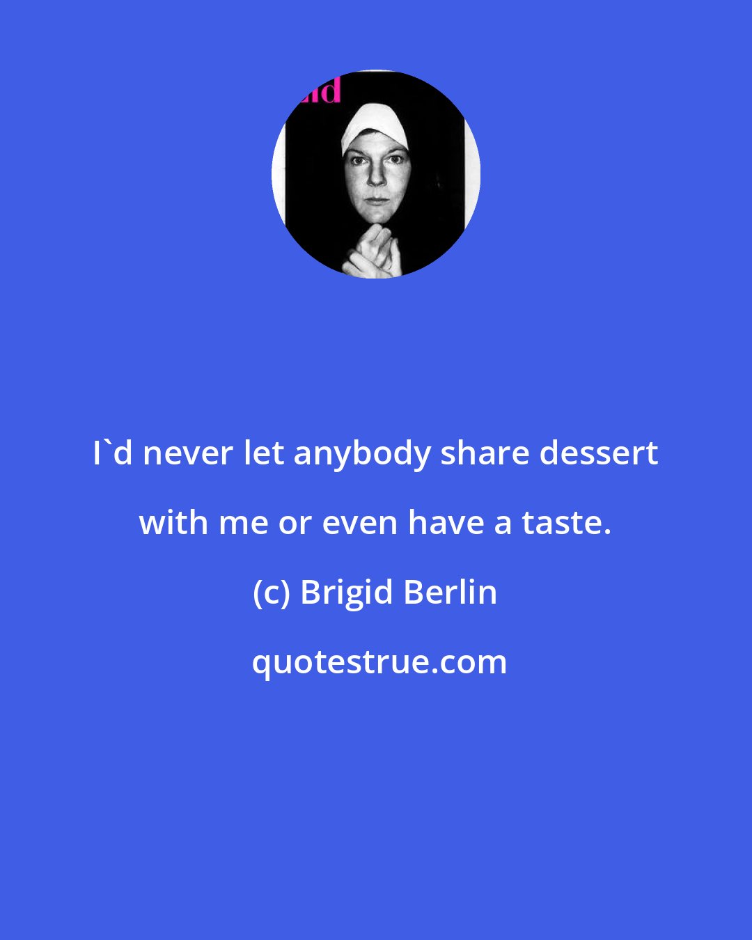 Brigid Berlin: I'd never let anybody share dessert with me or even have a taste.