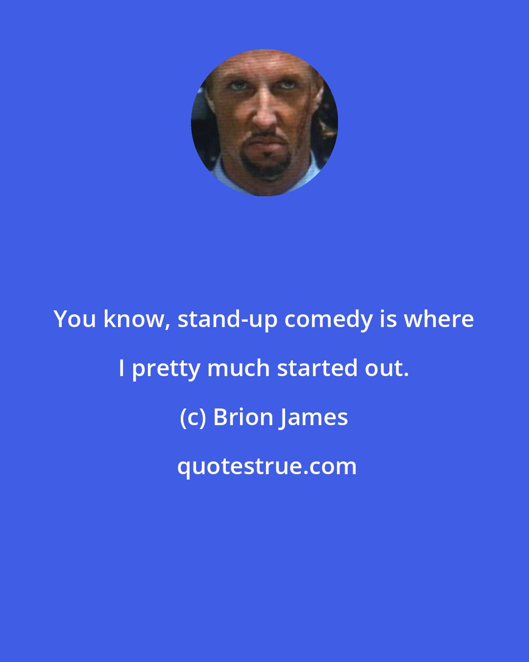 Brion James: You know, stand-up comedy is where I pretty much started out.