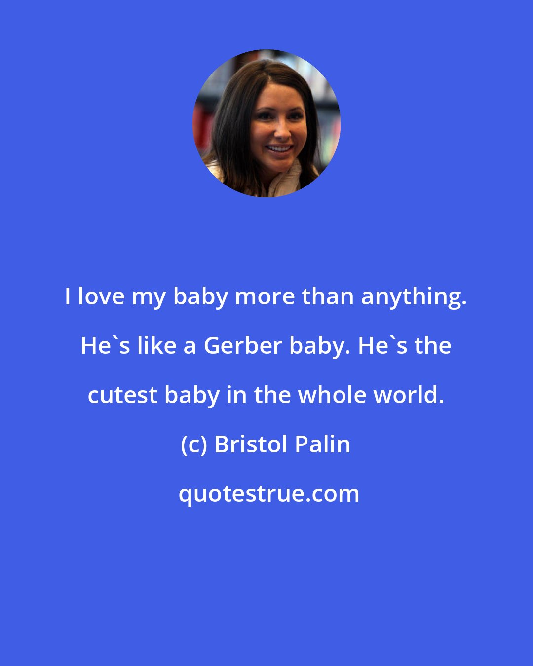 Bristol Palin: I love my baby more than anything. He's like a Gerber baby. He's the cutest baby in the whole world.