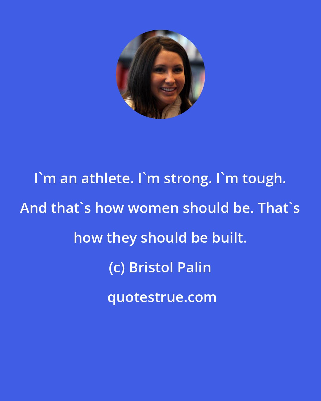 Bristol Palin: I'm an athlete. I'm strong. I'm tough. And that's how women should be. That's how they should be built.