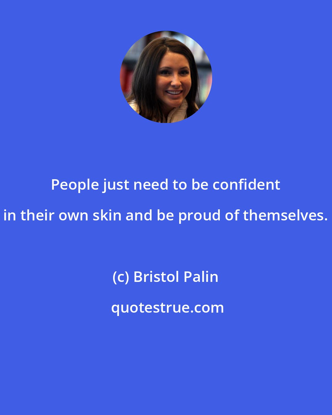 Bristol Palin: People just need to be confident in their own skin and be proud of themselves.