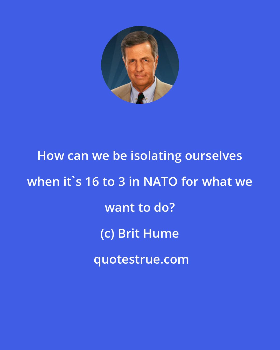 Brit Hume: How can we be isolating ourselves when it's 16 to 3 in NATO for what we want to do?