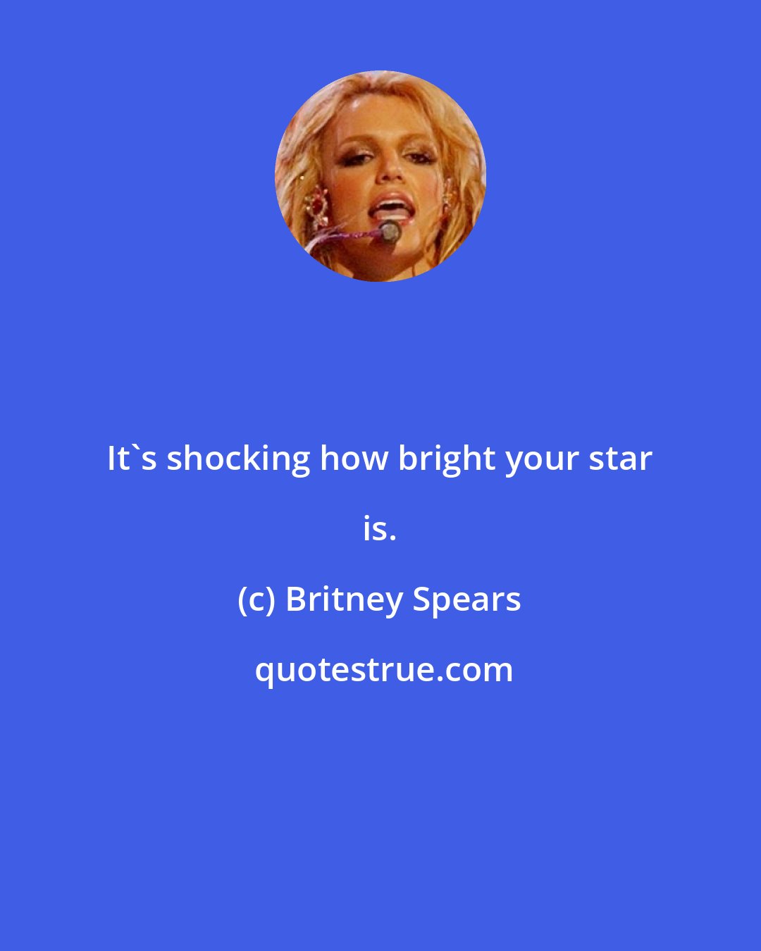 Britney Spears: It's shocking how bright your star is.
