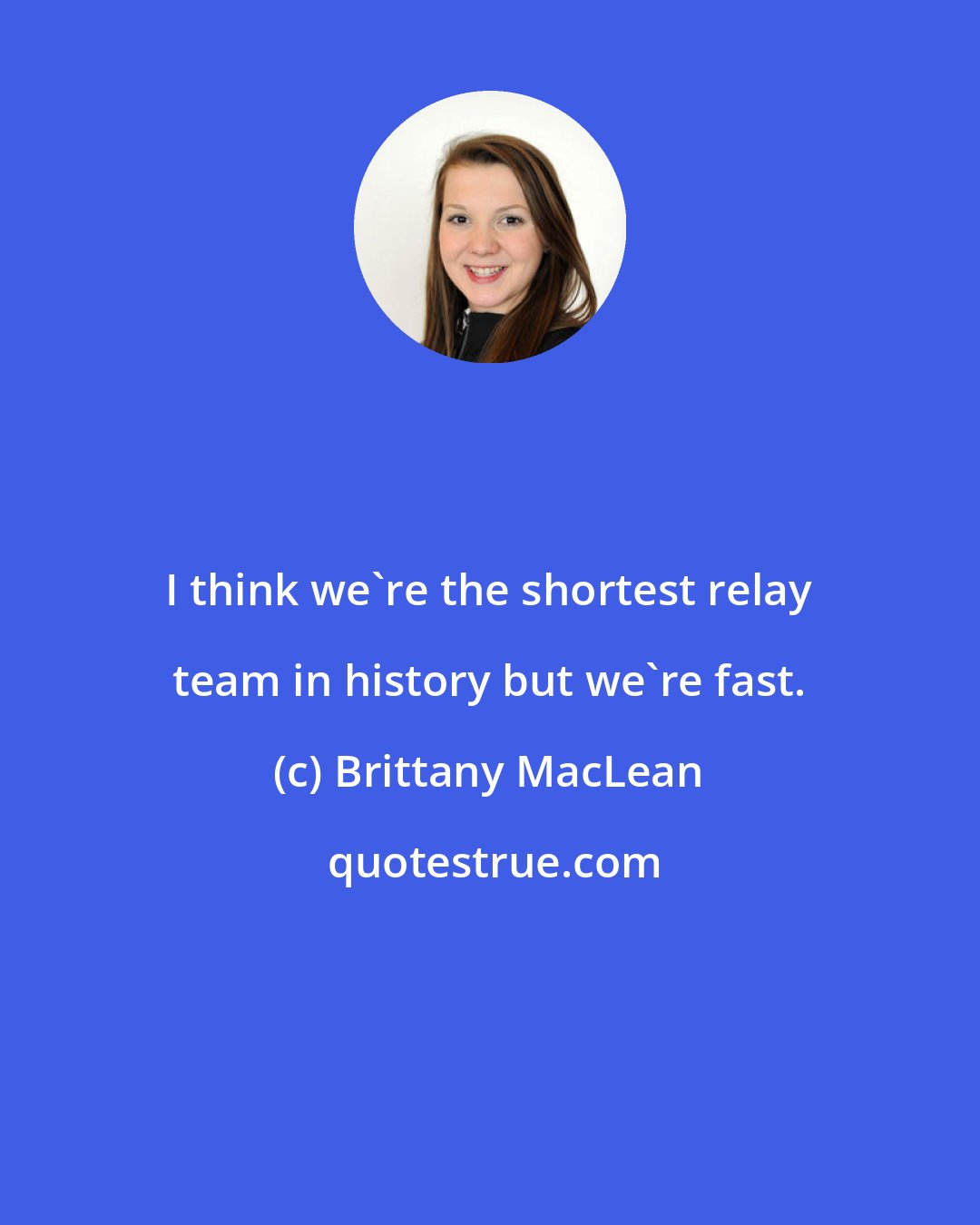 Brittany MacLean: I think we're the shortest relay team in history but we're fast.