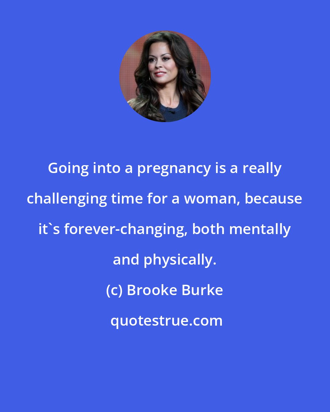 Brooke Burke: Going into a pregnancy is a really challenging time for a woman, because it's forever-changing, both mentally and physically.
