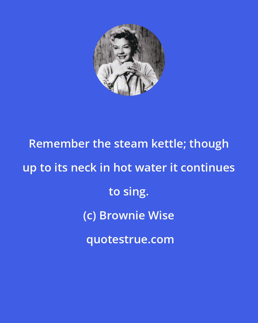 Brownie Wise: Remember the steam kettle; though up to its neck in hot water it continues to sing.