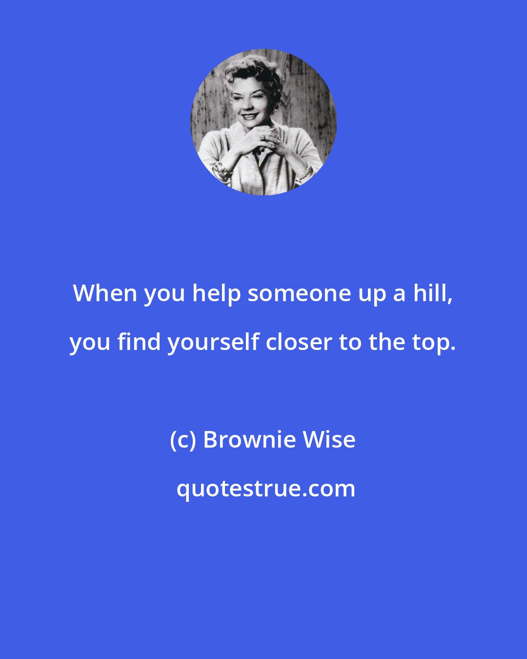 Brownie Wise: When you help someone up a hill, you find yourself closer to the top.