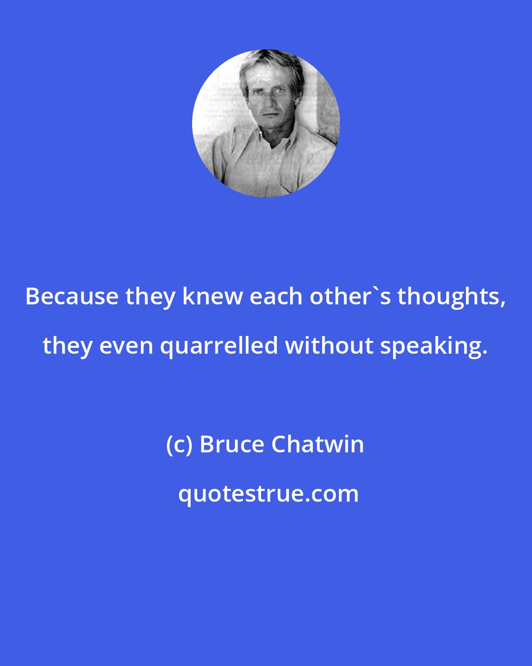 Bruce Chatwin: Because they knew each other's thoughts, they even quarrelled without speaking.