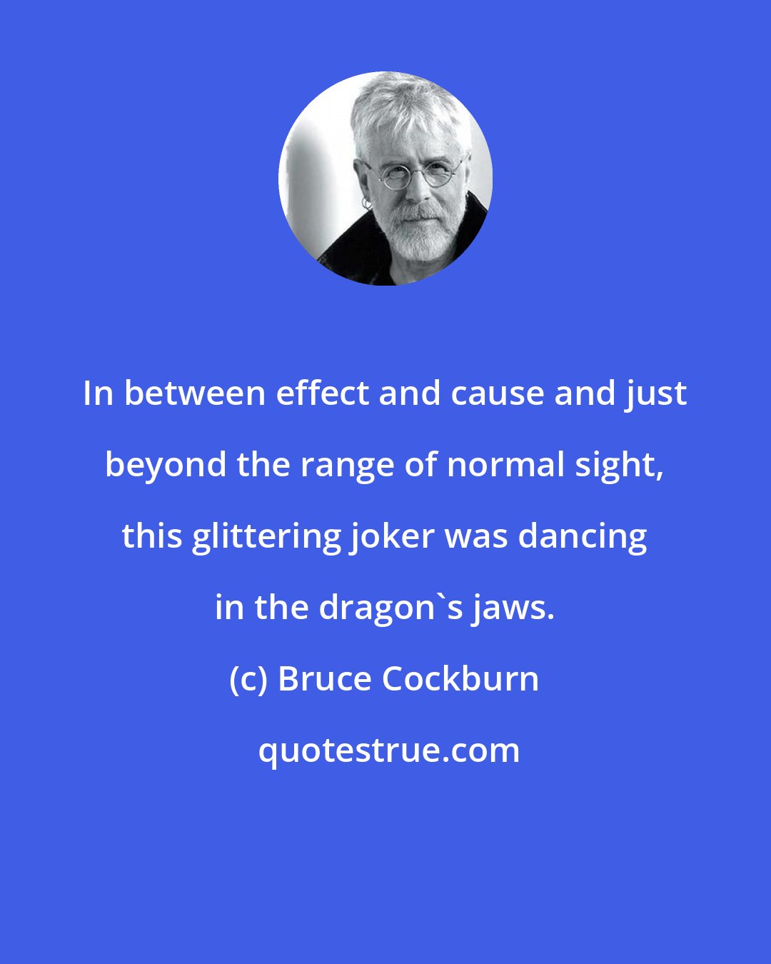 Bruce Cockburn: In between effect and cause and just beyond the range of normal sight, this glittering joker was dancing in the dragon's jaws.