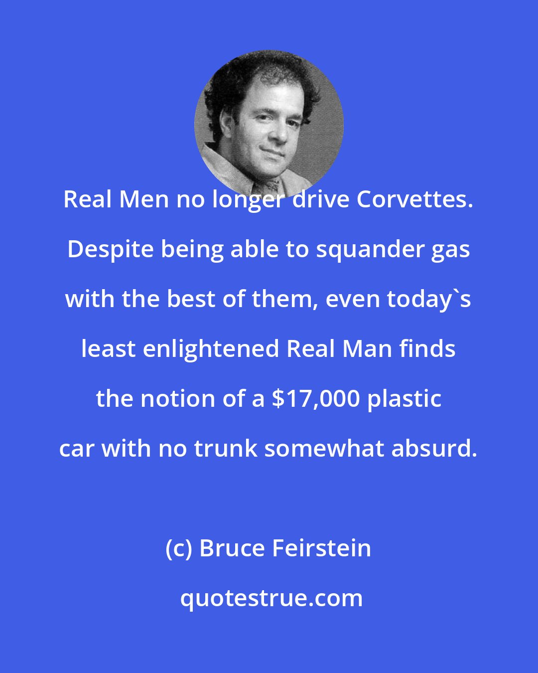 Bruce Feirstein: Real Men no longer drive Corvettes. Despite being able to squander gas with the best of them, even today's least enlightened Real Man finds the notion of a $17,000 plastic car with no trunk somewhat absurd.