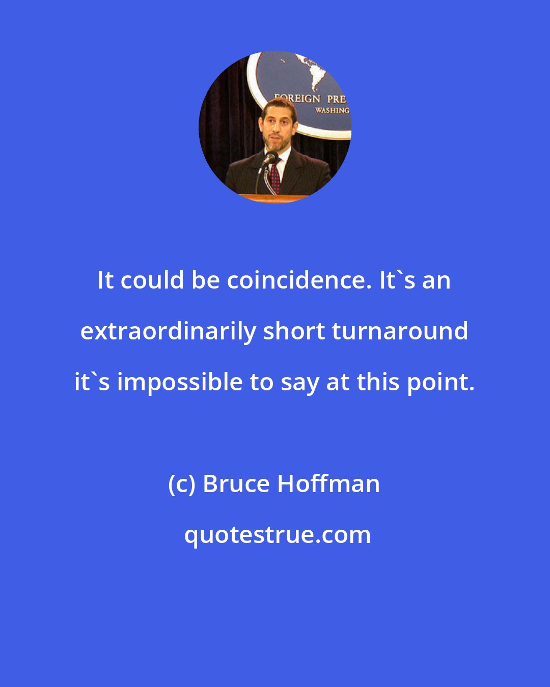 Bruce Hoffman: It could be coincidence. It's an extraordinarily short turnaround it's impossible to say at this point.