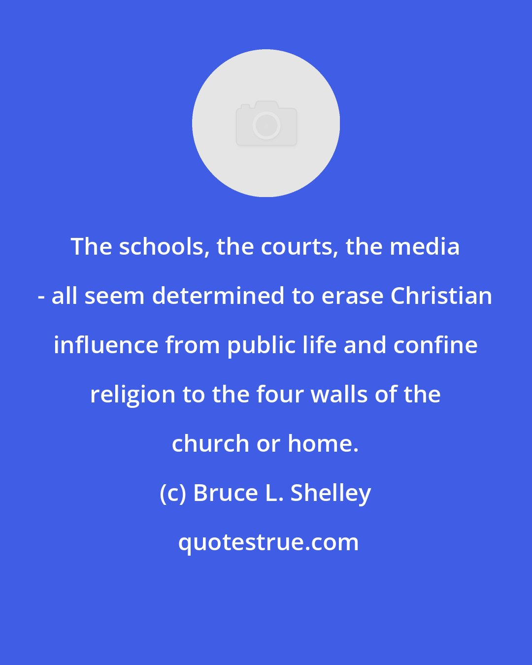 Bruce L. Shelley: The schools, the courts, the media - all seem determined to erase Christian influence from public life and confine religion to the four walls of the church or home.