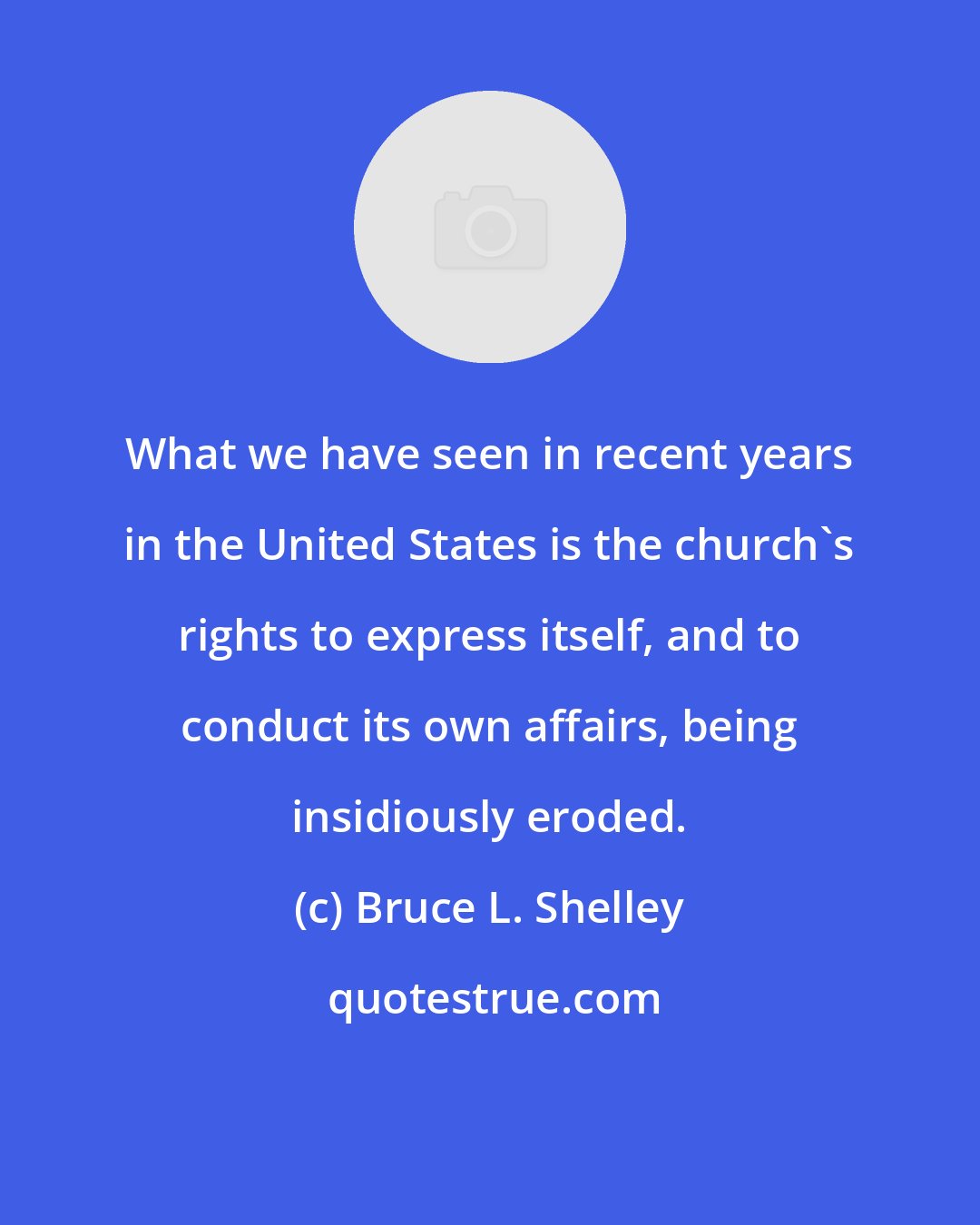 Bruce L. Shelley: What we have seen in recent years in the United States is the church's rights to express itself, and to conduct its own affairs, being insidiously eroded.