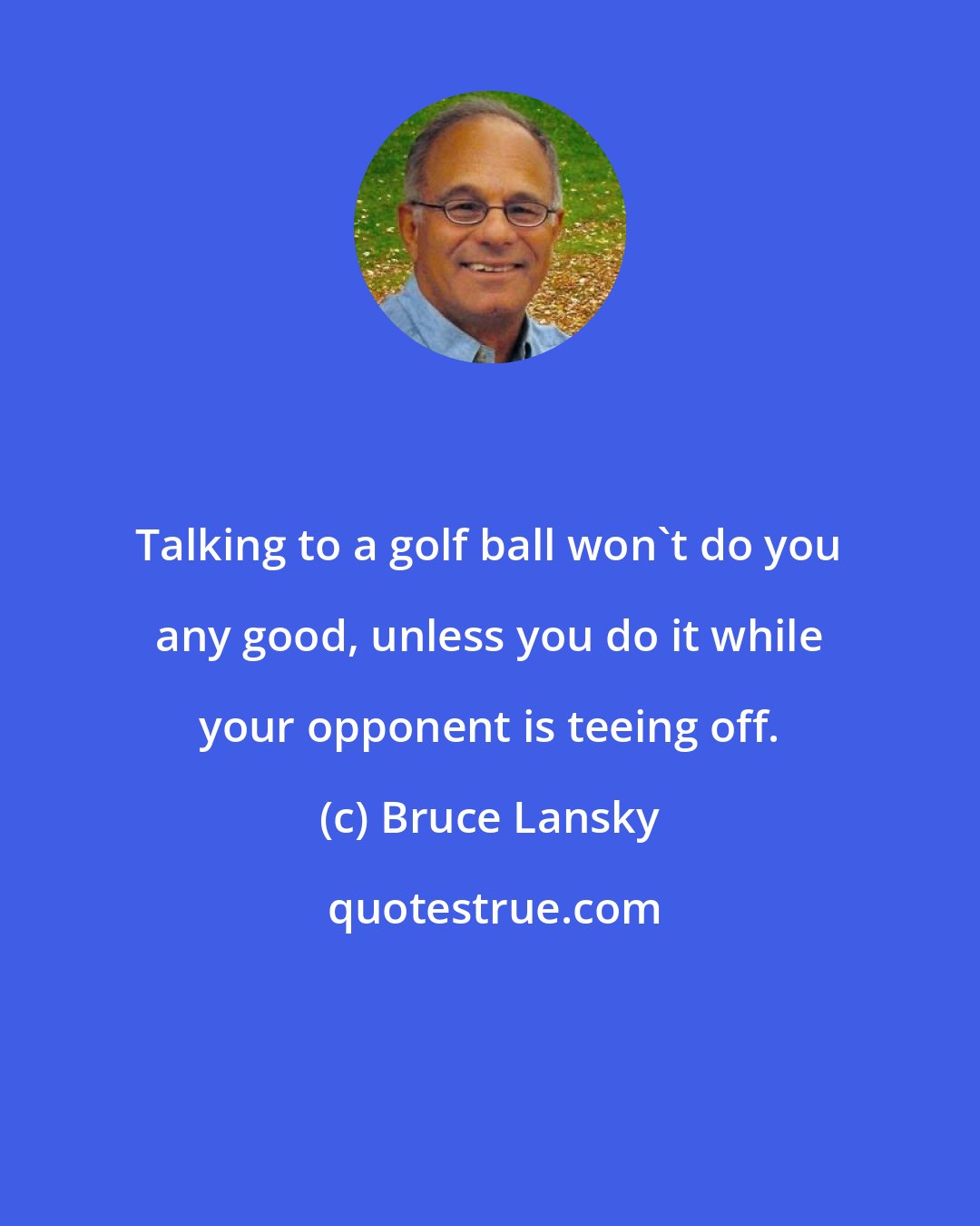 Bruce Lansky: Talking to a golf ball won't do you any good, unless you do it while your opponent is teeing off.