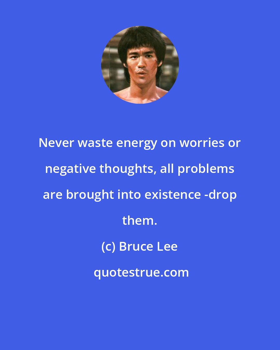 Bruce Lee: Never waste energy on worries or negative thoughts, all problems are brought into existence -drop them.