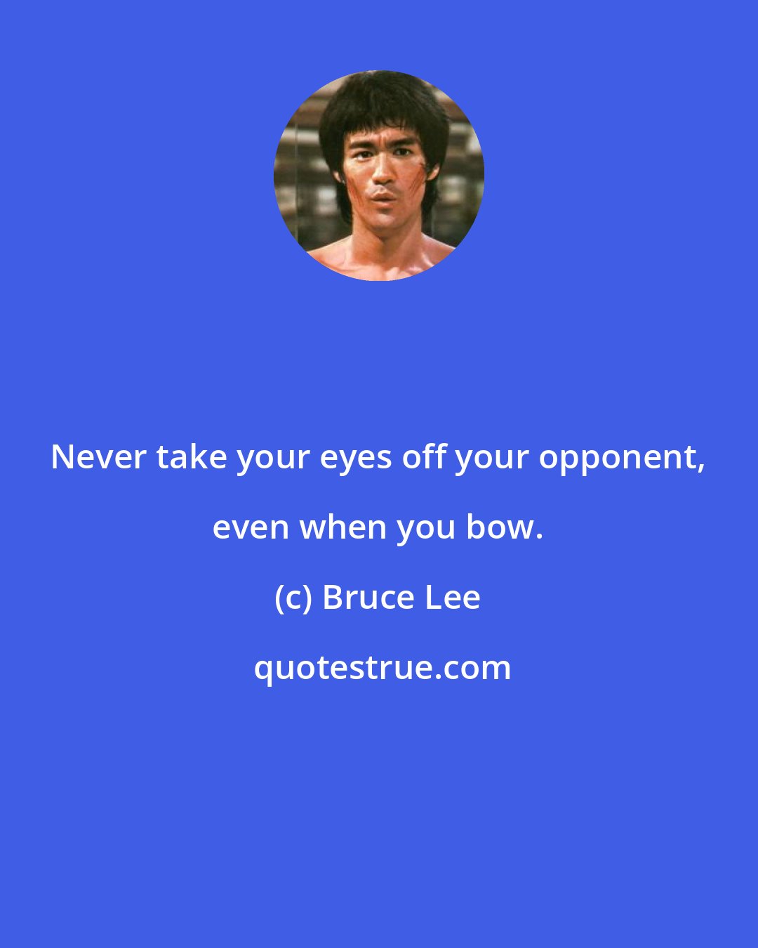 Bruce Lee: Never take your eyes off your opponent, even when you bow.