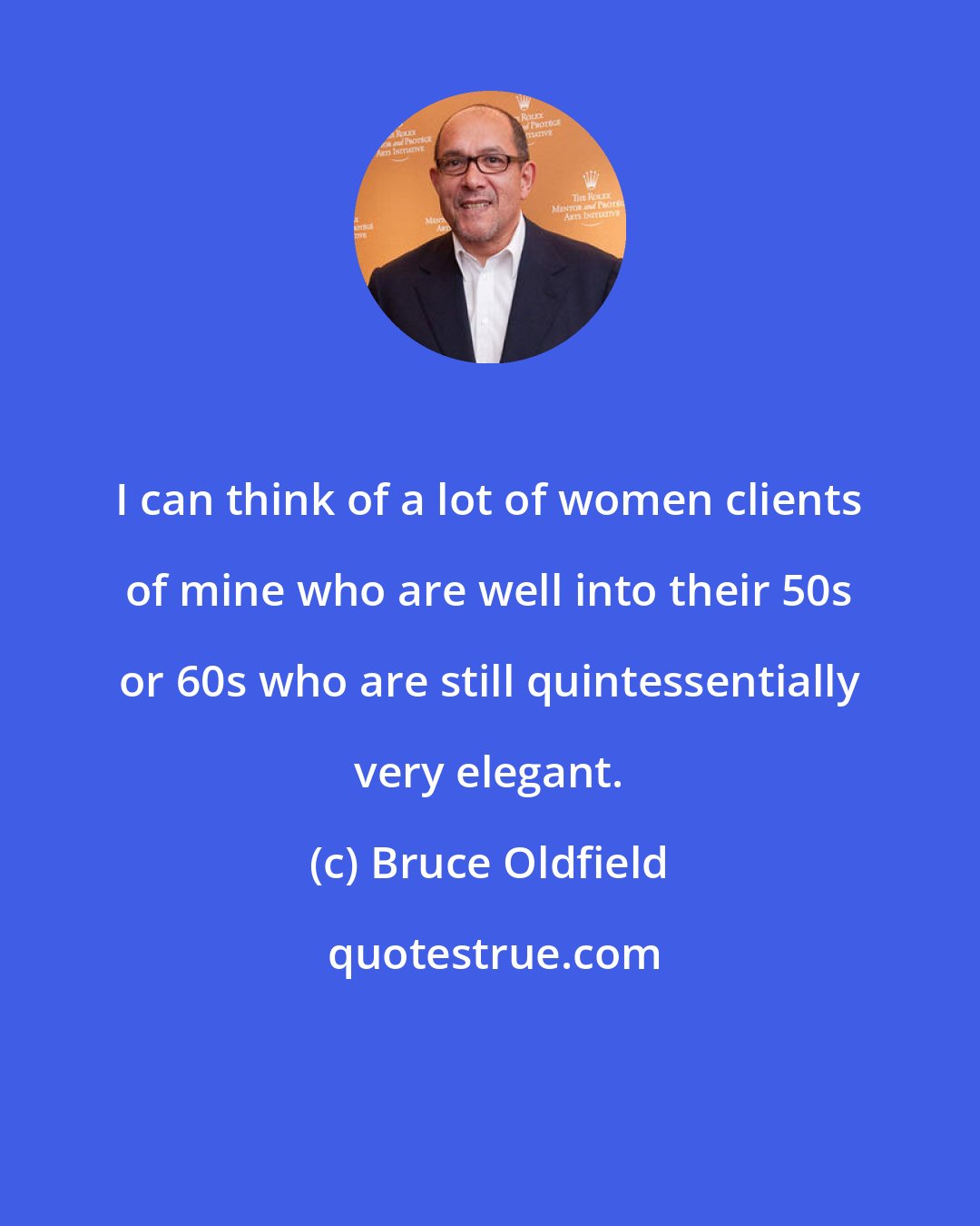 Bruce Oldfield: I can think of a lot of women clients of mine who are well into their 50s or 60s who are still quintessentially very elegant.