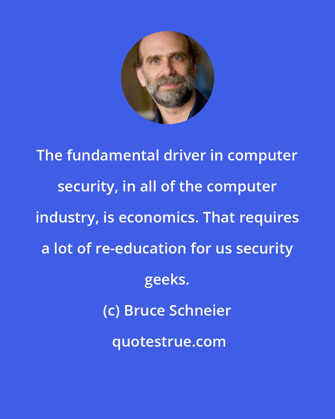 Bruce Schneier: The fundamental driver in computer security, in all of the computer industry, is economics. That requires a lot of re-education for us security geeks.