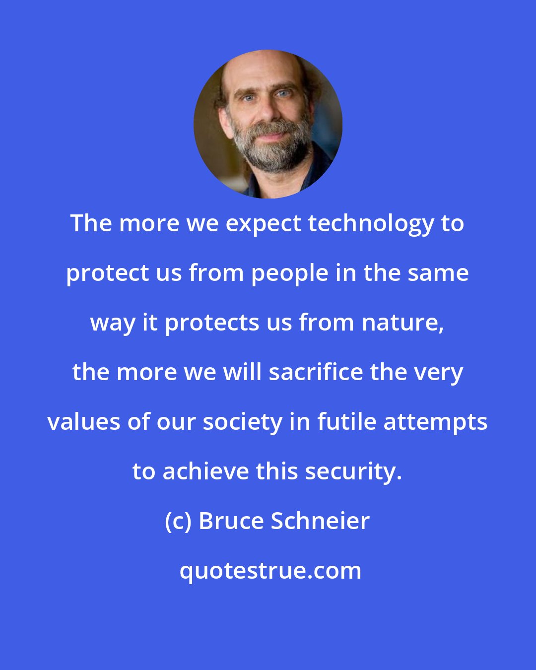 Bruce Schneier: The more we expect technology to protect us from people in the same way it protects us from nature, the more we will sacrifice the very values of our society in futile attempts to achieve this security.