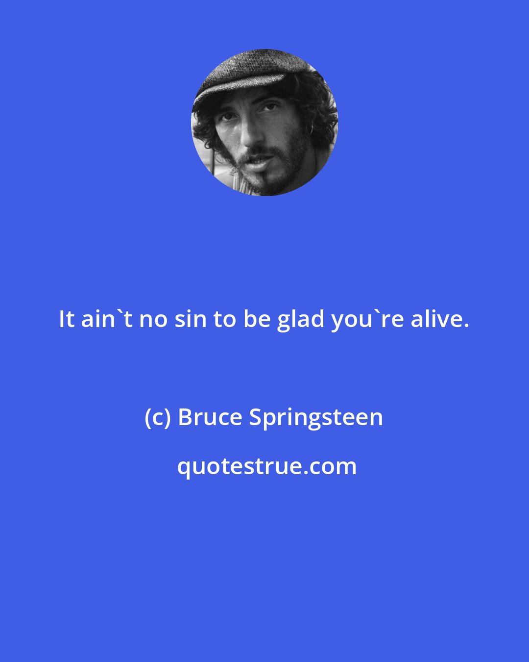 Bruce Springsteen: It ain't no sin to be glad you're alive.