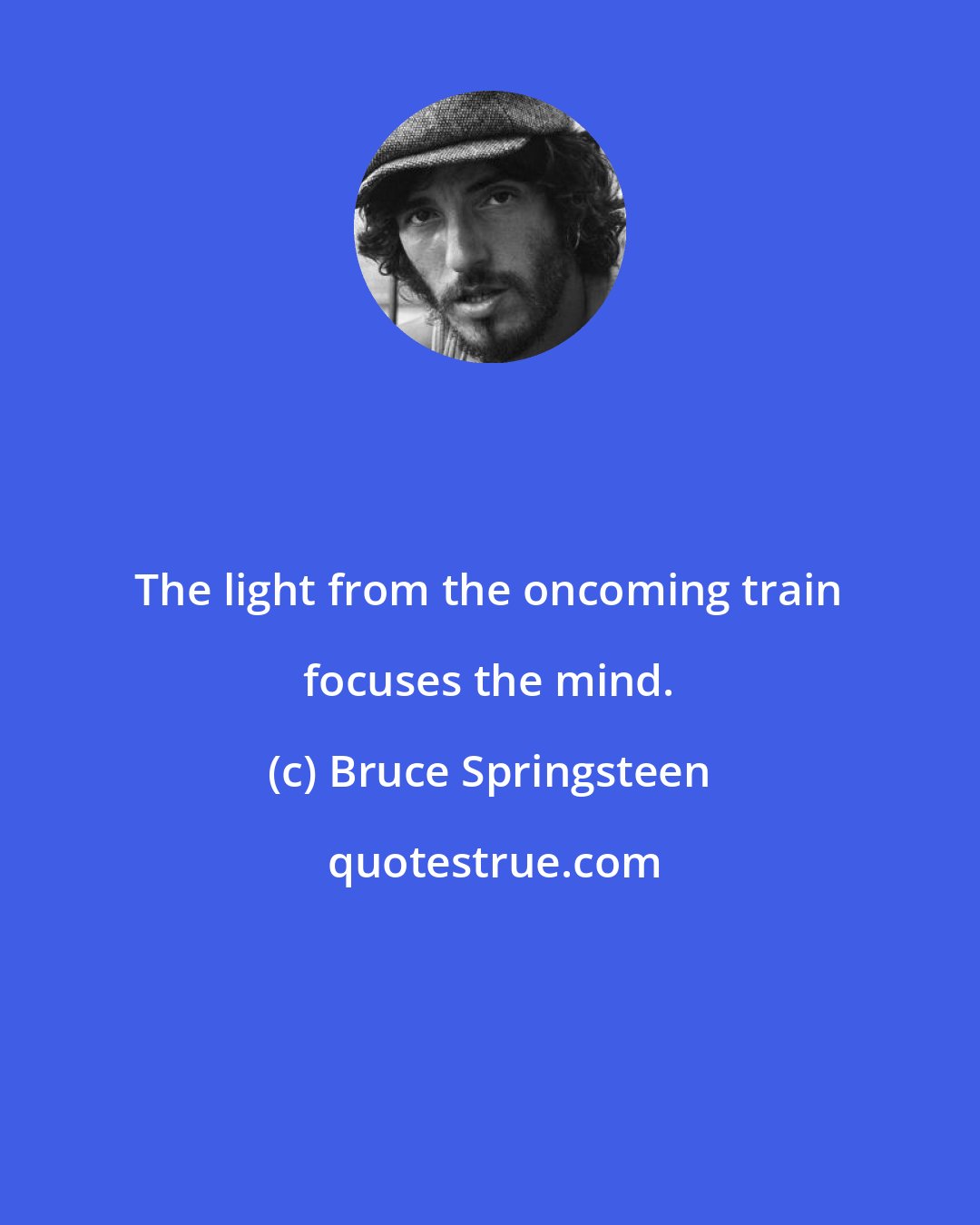 Bruce Springsteen: The light from the oncoming train focuses the mind.