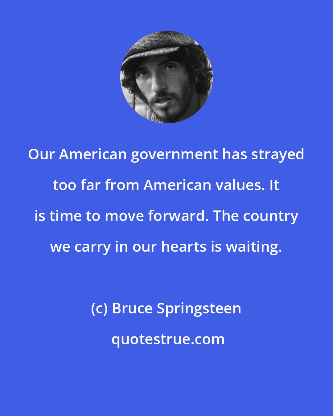 Bruce Springsteen: Our American government has strayed too far from American values. It is time to move forward. The country we carry in our hearts is waiting.