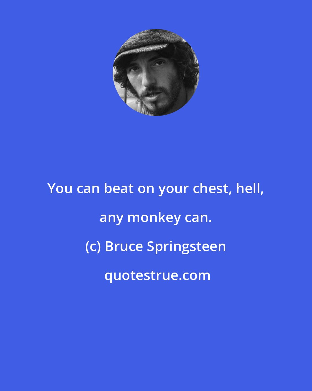 Bruce Springsteen: You can beat on your chest, hell, any monkey can.