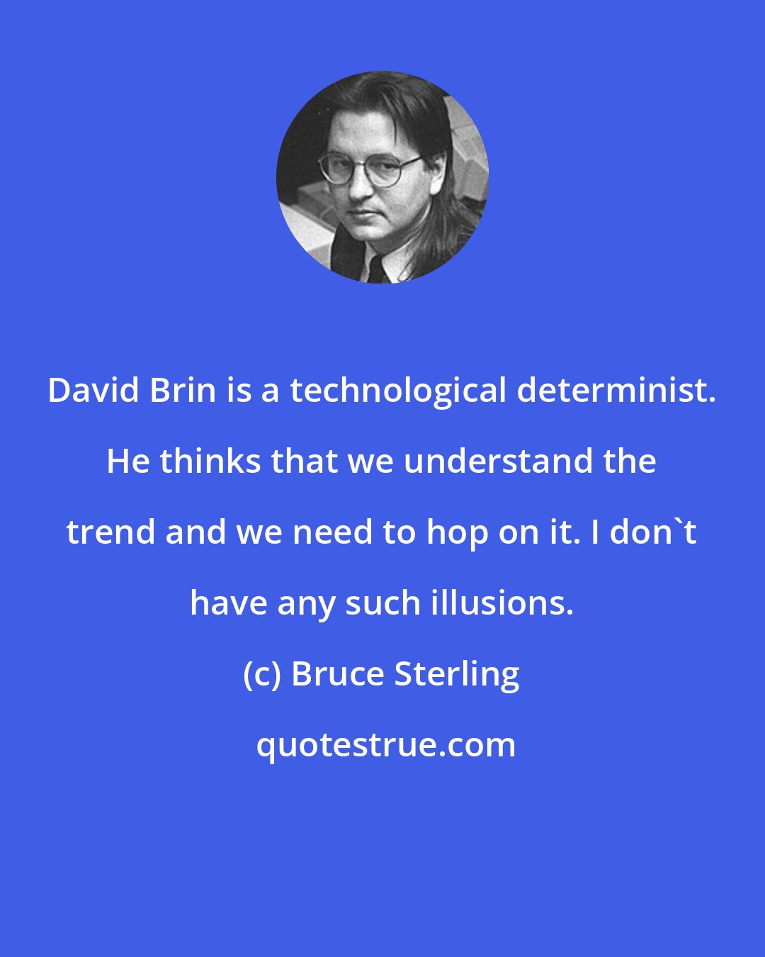 Bruce Sterling: David Brin is a technological determinist. He thinks that we understand the trend and we need to hop on it. I don't have any such illusions.