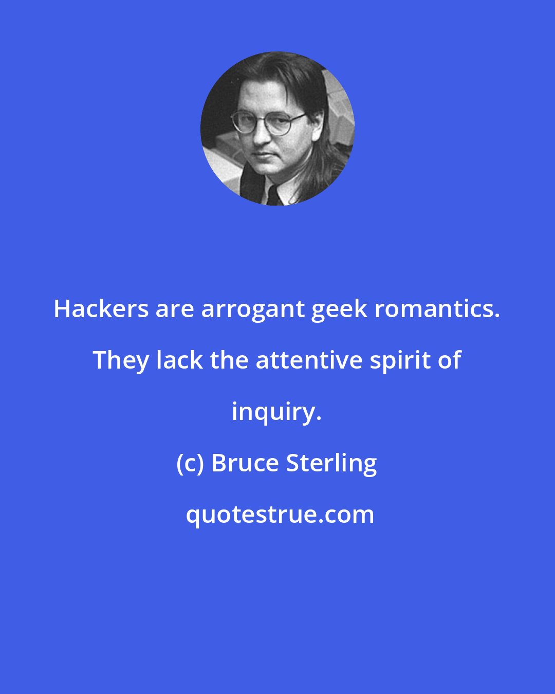 Bruce Sterling: Hackers are arrogant geek romantics. They lack the attentive spirit of inquiry.