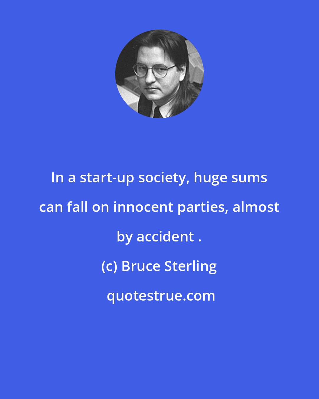 Bruce Sterling: In a start-up society, huge sums can fall on innocent parties, almost by accident .