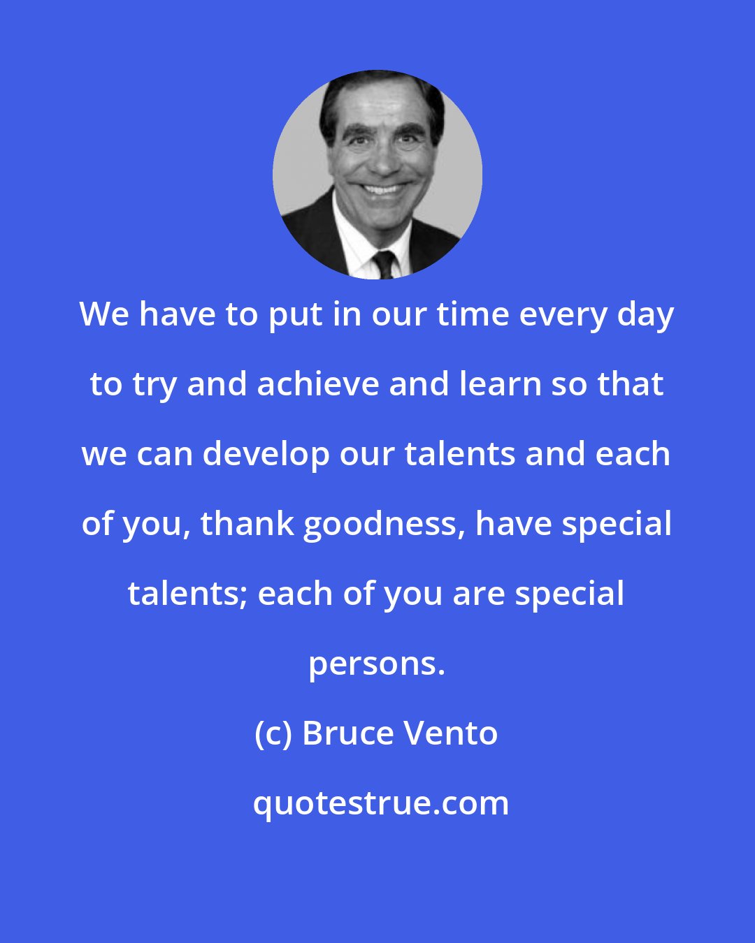 Bruce Vento: We have to put in our time every day to try and achieve and learn so that we can develop our talents and each of you, thank goodness, have special talents; each of you are special persons.