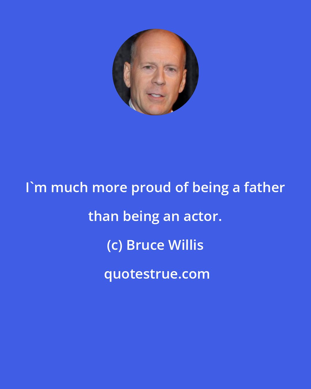 Bruce Willis: I'm much more proud of being a father than being an actor.